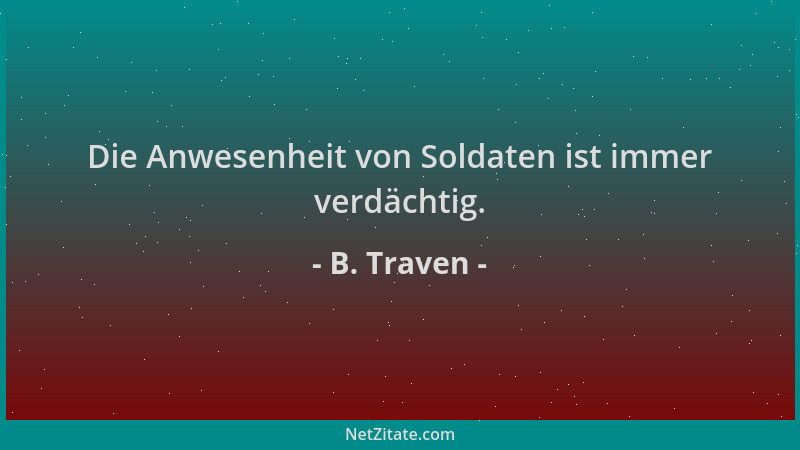 B. Traven - Die Anwesenheit von Soldaten ist immer verdächtig....