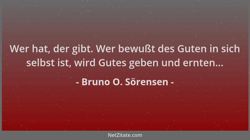 Bruno O. Sörensen - Wer hat, der gibt. Wer bewußt des Guten in sich selbst ist, wird Gutes geben und ernten......
