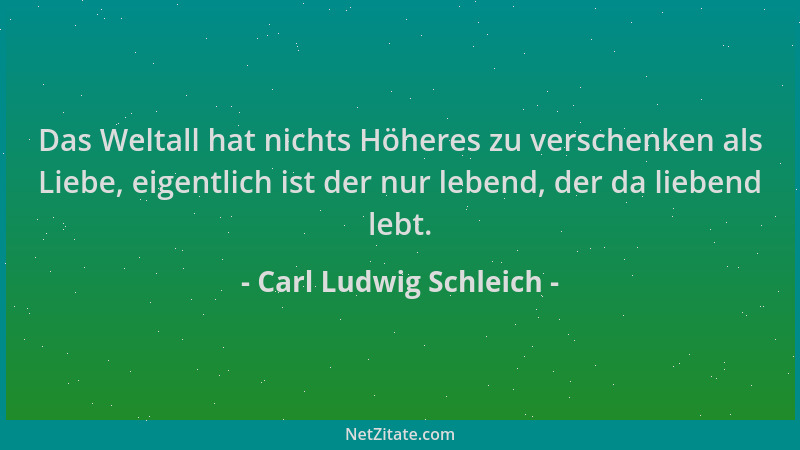 Carl Ludwig Schleich - Das Weltall hat nichts Höheres zu verschenken als Liebe, eigentlich ist der nur lebend, der da liebe...