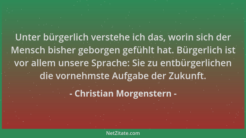 Christian Morgenstern - Unter bürgerlich verstehe ich das, worin sich der Mensch bisher geborgen gefühlt hat. Bürgerlich is...