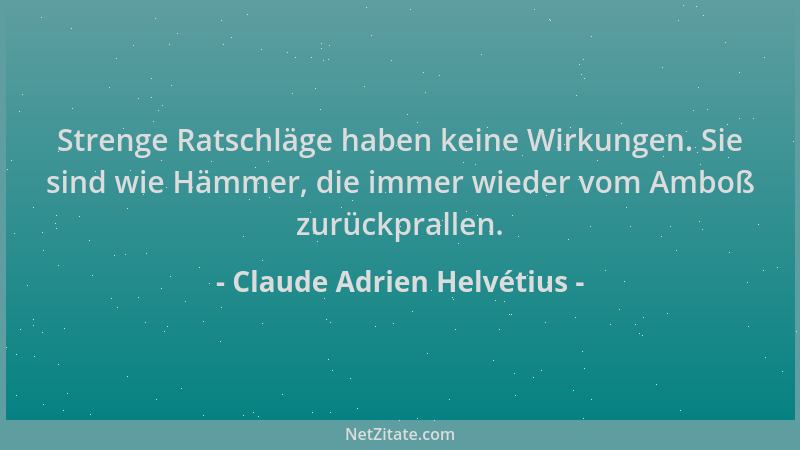 Claude Adrien Helvétius - Strenge Ratschläge haben keine Wirkungen. Sie sind wie Hämmer, die immer wieder vom Amboß zurückp...