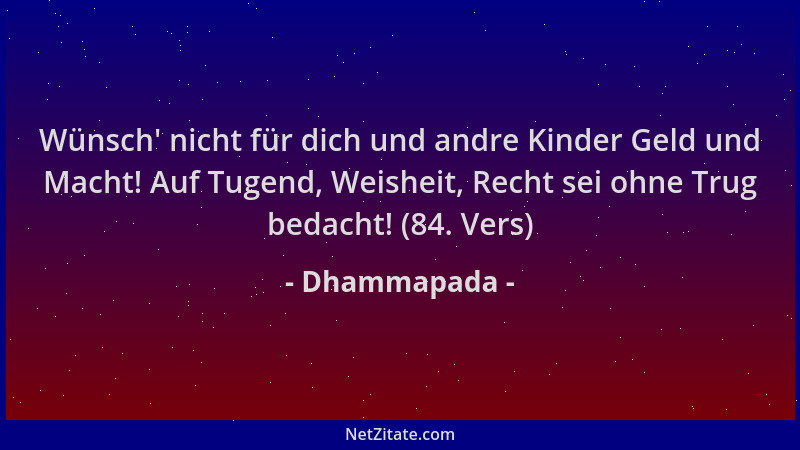 Dhammapada - Wünsch ' nicht für dich und andre Kinder Geld und Macht! Auf Tugend, Weisheit, Recht sei ohne Trug bedacht! (84...
