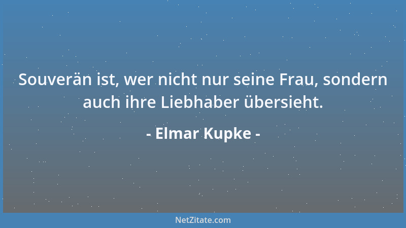 Elmar Kupke - Souverän ist, wer nicht nur seine Frau, sondern auch ihre Liebhaber übersieht....