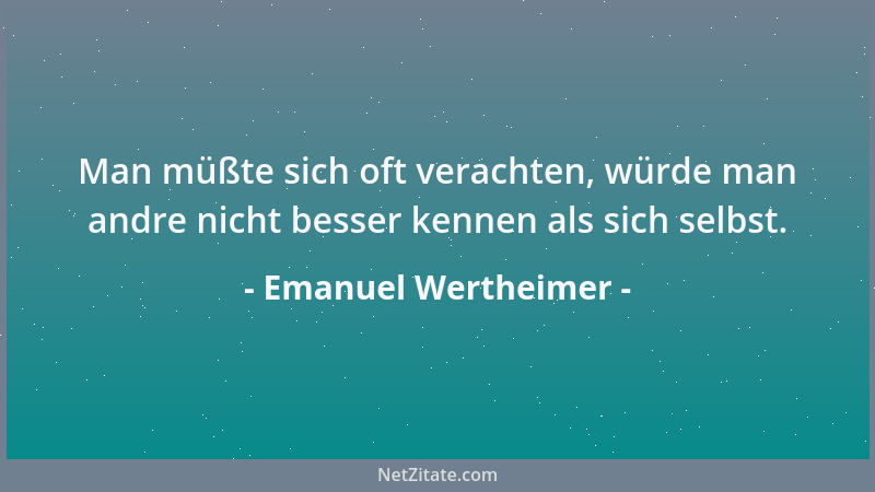 Emanuel Wertheimer - Man müßte sich oft verachten, würde man andre nicht besser kennen als sich selbst....