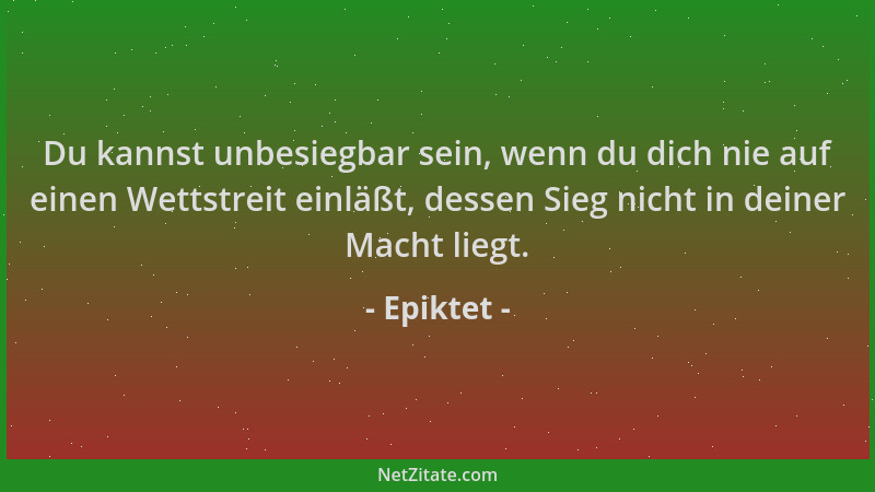 Epiktet - Du kannst unbesiegbar sein, wenn du dich nie auf einen Wettstreit einläßt, dessen Sieg nicht in deiner Macht lieg...