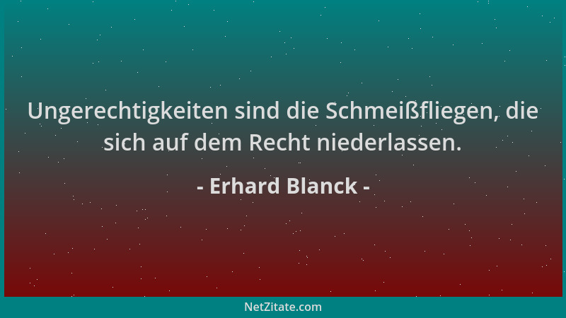 Erhard Blanck - Ungerechtigkeiten sind die Schmeißfliegen, die sich auf dem Recht niederlassen....