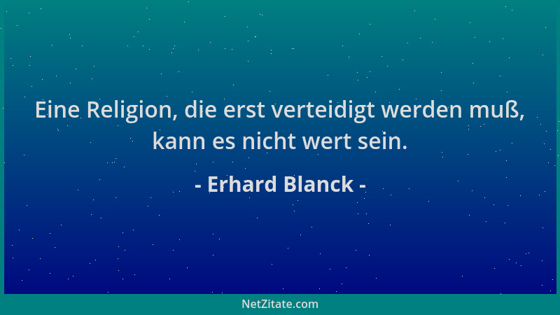 Erhard Blanck - Eine Religion, die erst verteidigt werden muß, kann es nicht wert sein....