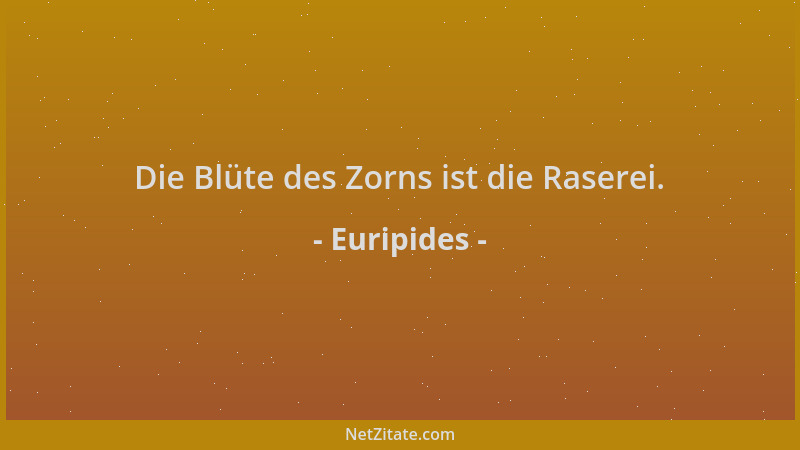 Euripides - Die Blüte des Zorns ist die Raserei....
