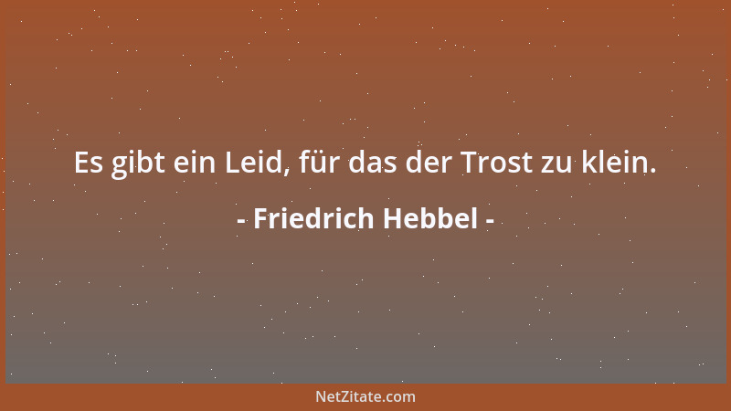 Friedrich Hebbel - Es gibt ein Leid, für das der Trost zu klein....