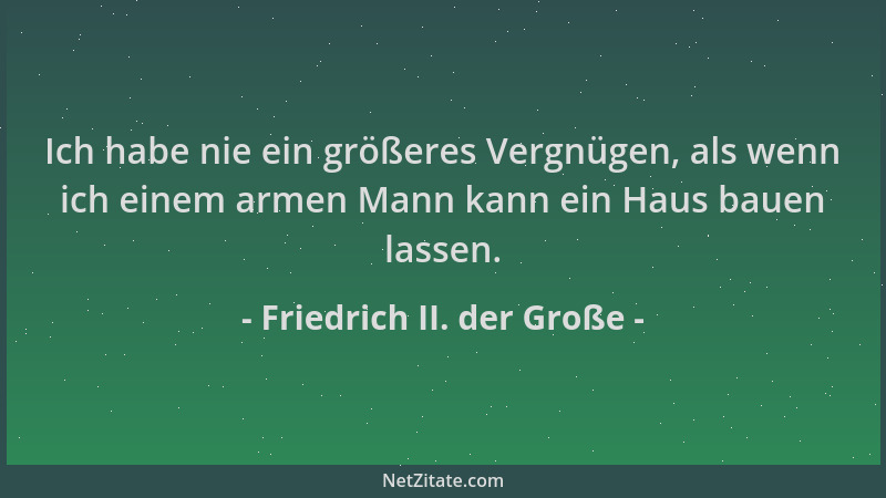 Friedrich II. der Große - Ich habe nie ein größeres Vergnügen, als wenn ich einem armen Mann kann ein Haus bauen lassen....