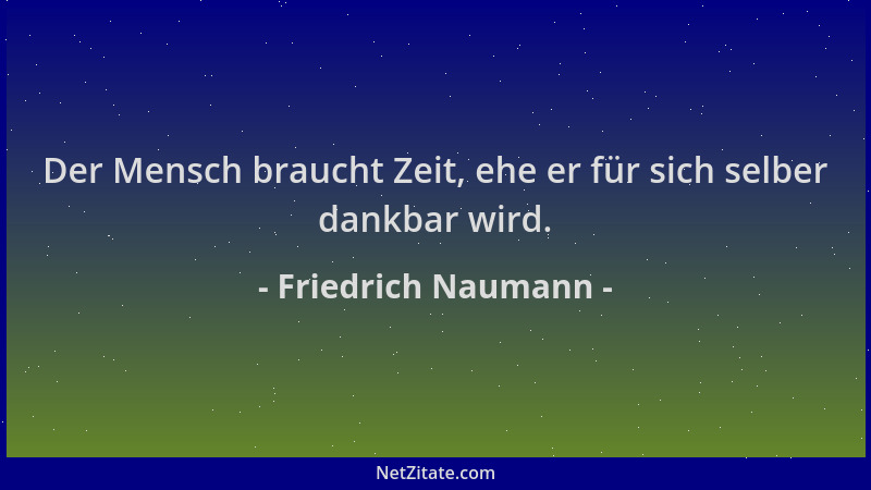 Friedrich Naumann - Der Mensch braucht Zeit, ehe er für sich selber dankbar wird....