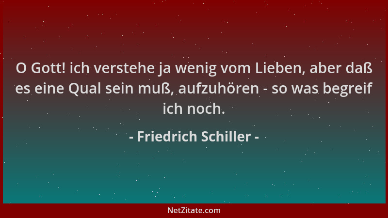 Friedrich Schiller - O Gott! ich verstehe ja wenig vom Lieben, aber daß es eine Qual sein muß, aufzuhören - so was begreif...