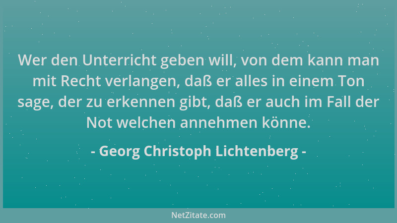 Georg Christoph Lichtenberg - Wer den Unterricht geben will, von dem kann man mit Recht verlangen, daß er alles in einem To...