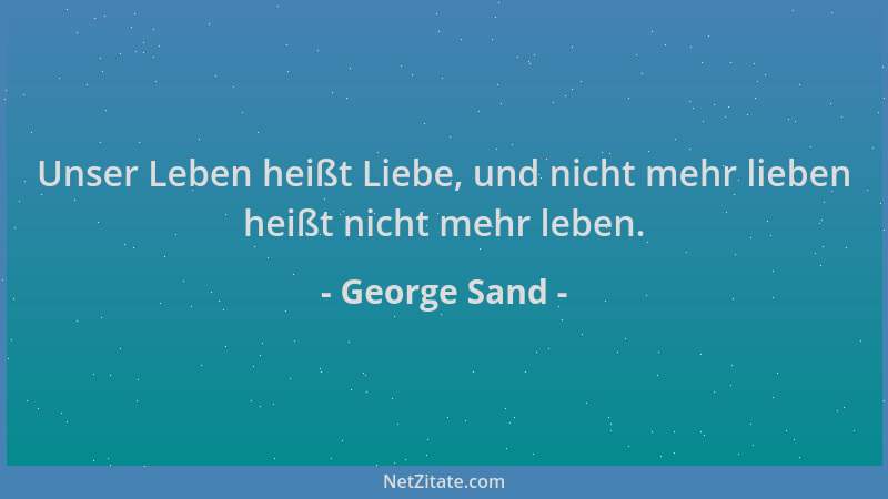 George Sand - Unser Leben heißt Liebe, und nicht mehr lieben heißt nicht mehr leben....