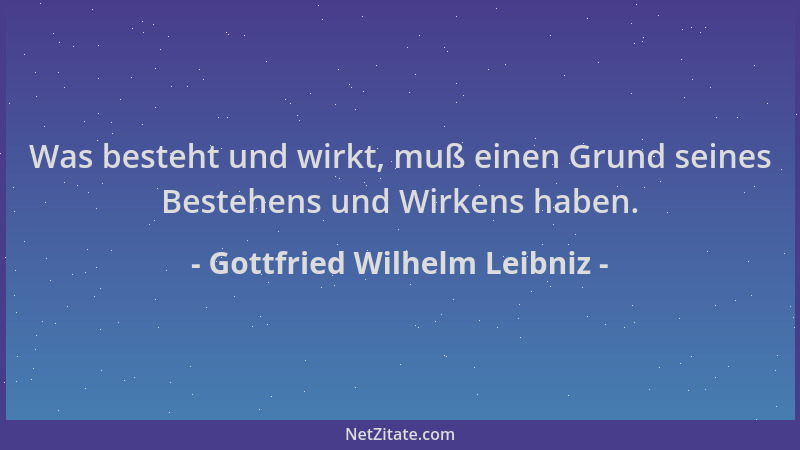 Gottfried Wilhelm Leibniz - Was besteht und wirkt, muß einen Grund seines Bestehens und Wirkens haben....