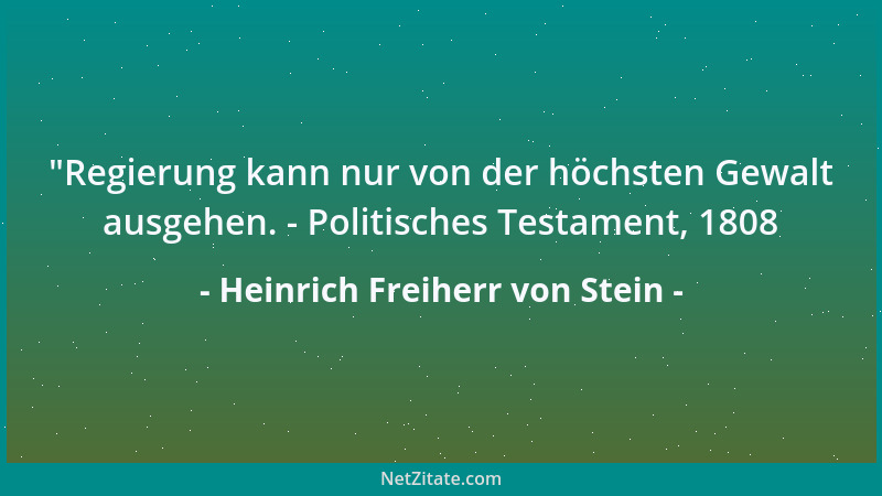 Heinrich Freiherr von Stein -  "Regierung kann nur von der höchsten Gewalt ausgehen. - Politisches Testament, 1808...