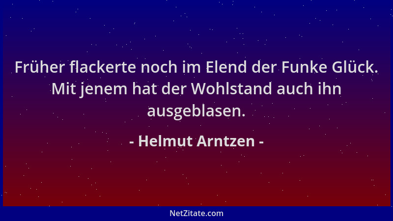 Helmut Arntzen - Früher flackerte noch im Elend der Funke Glück. Mit jenem hat der Wohlstand auch ihn ausgeblasen....