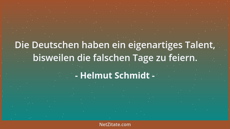 Helmut Schmidt - Die Deutschen haben ein eigenartiges Talent, bisweilen die falschen Tage zu feiern....