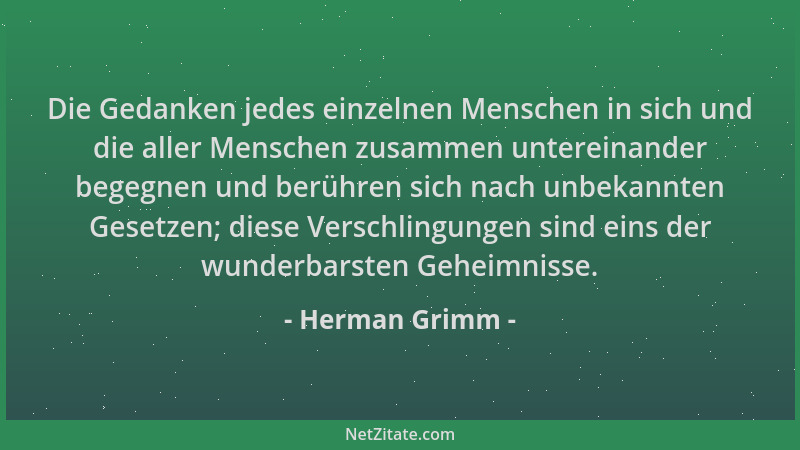 Herman Grimm - Die Gedanken jedes einzelnen Menschen in sich und die aller Menschen zusammen untereinander begegnen und ber...