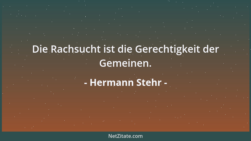 Hermann Stehr - Die Rachsucht ist die Gerechtigkeit der Gemeinen....