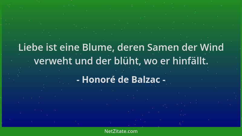 Honoré de Balzac - Liebe ist eine Blume, deren Samen der Wind verweht und der blüht, wo er hinfällt....
