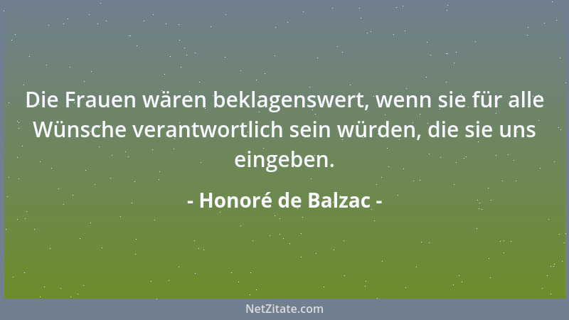 Honoré de Balzac - Die Frauen wären beklagenswert, wenn sie für alle Wünsche verantwortlich sein würden, die sie uns eingeb...