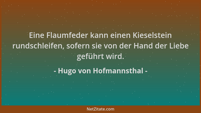 Hugo von Hofmannsthal - Eine Flaumfeder kann einen Kieselstein rundschleifen, sofern sie von der Hand der Liebe geführt wir...