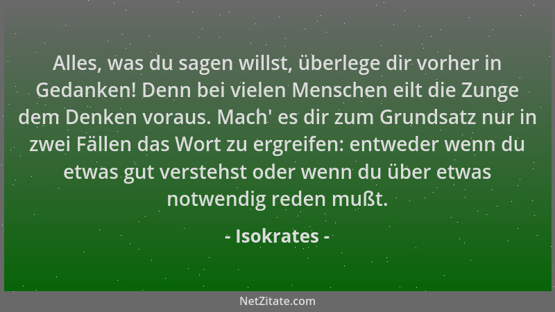 Isokrates - Alles, was du sagen willst, überlege dir vorher in Gedanken! Denn bei vielen Menschen eilt die Zunge dem Denken...