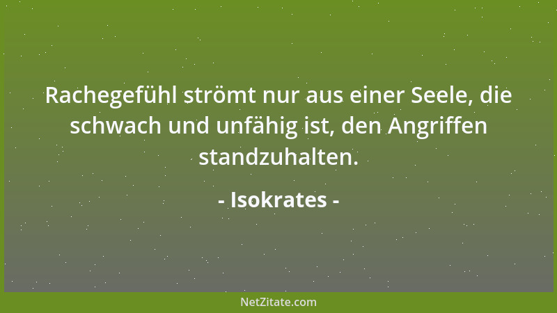 Isokrates - Rachegefühl strömt nur aus einer Seele, die schwach und unfähig ist, den Angriffen standzuhalten....