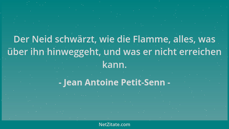 Jean Antoine Petit-Senn - Der Neid schwärzt, wie die Flamme, alles, was über ihn hinweggeht, und was er nicht erreichen kan...