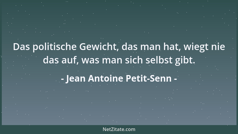 Jean Antoine Petit-Senn - Das politische Gewicht, das man hat, wiegt nie das auf, was man sich selbst gibt....