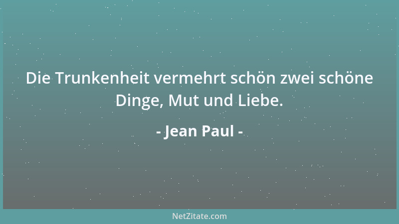 Jean Paul - Die Trunkenheit vermehrt schön zwei schöne Dinge, Mut und Liebe....