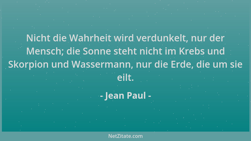 Jean Paul - Nicht die Wahrheit wird verdunkelt, nur der Mensch; die Sonne steht nicht im Krebs und Skorpion und Wassermann,...
