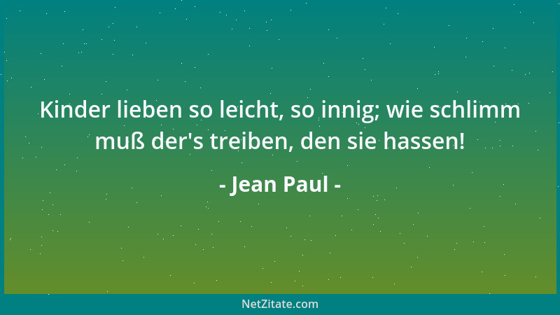 Jean Paul - Kinder lieben so leicht, so innig; wie schlimm muß der 's treiben, den sie hassen!...