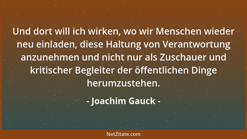 Joachim Gauck - Und dort will ich wirken, wo wir Menschen wieder neu einladen, diese Haltung von Verantwortung anzunehmen u...