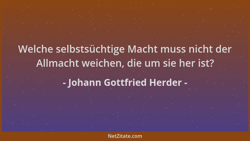 Johann Gottfried Herder - Welche selbstsüchtige Macht muss nicht der Allmacht weichen, die um sie her ist?...