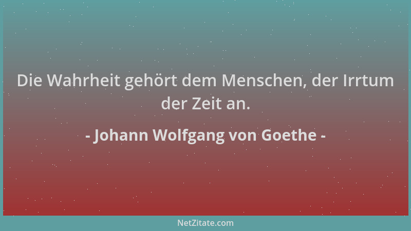 Johann Wolfgang von Goethe - Die Wahrheit gehört dem Menschen, der Irrtum der Zeit an....