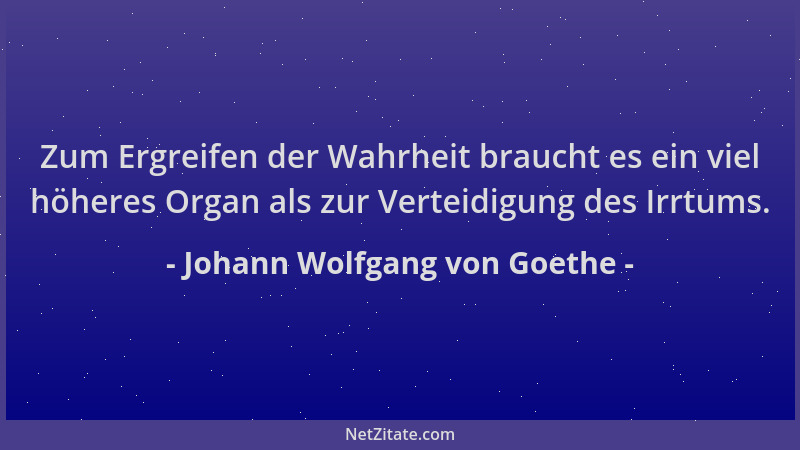 Johann Wolfgang von Goethe - Zum Ergreifen der Wahrheit braucht es ein viel höheres Organ als zur Verteidigung des Irrtums....