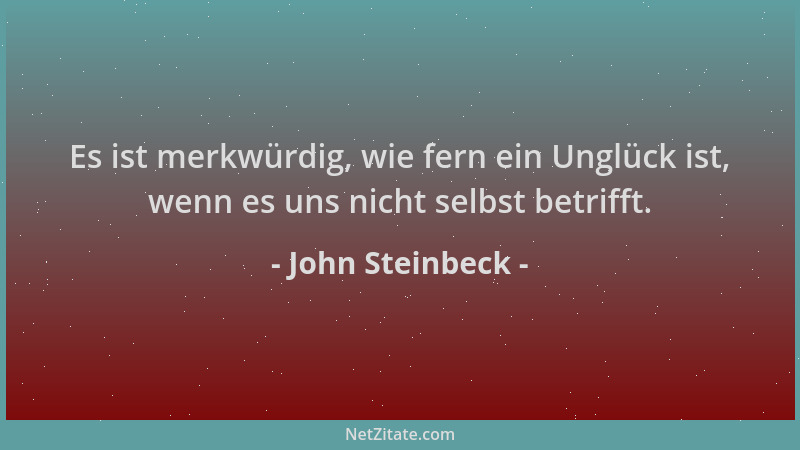 John Steinbeck - Es ist merkwürdig, wie fern ein Unglück ist, wenn es uns nicht selbst betrifft....