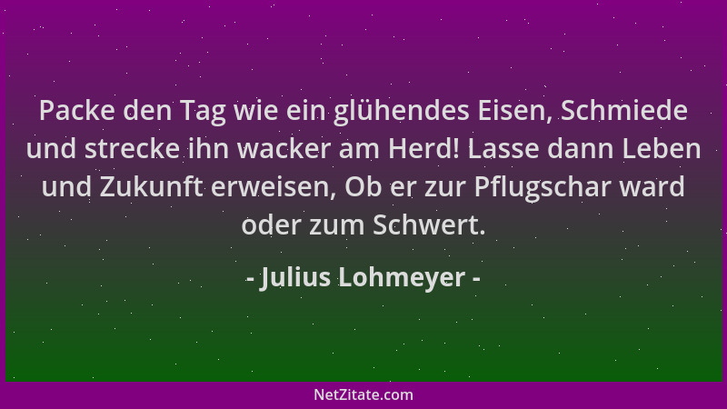 Julius Lohmeyer - Packe den Tag wie ein glühendes Eisen, Schmiede und strecke ihn wacker am Herd! Lasse dann Leben und Zuku...