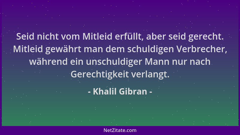 Khalil Gibran - Seid nicht vom Mitleid erfüllt, aber seid gerecht. Mitleid gewährt man dem schuldigen Verbrecher, während e...