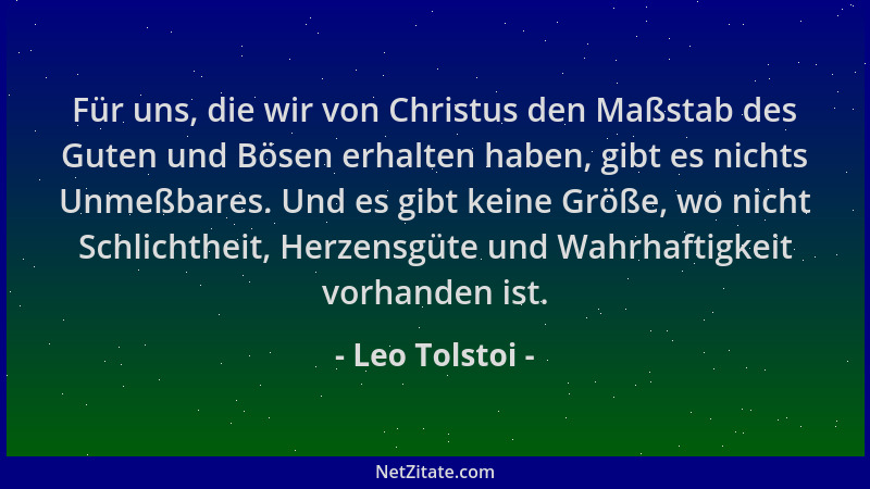 Leo Tolstoi - Für uns, die wir von Christus den Maßstab des Guten und Bösen erhalten haben, gibt es nichts Unmeßbares. Und...