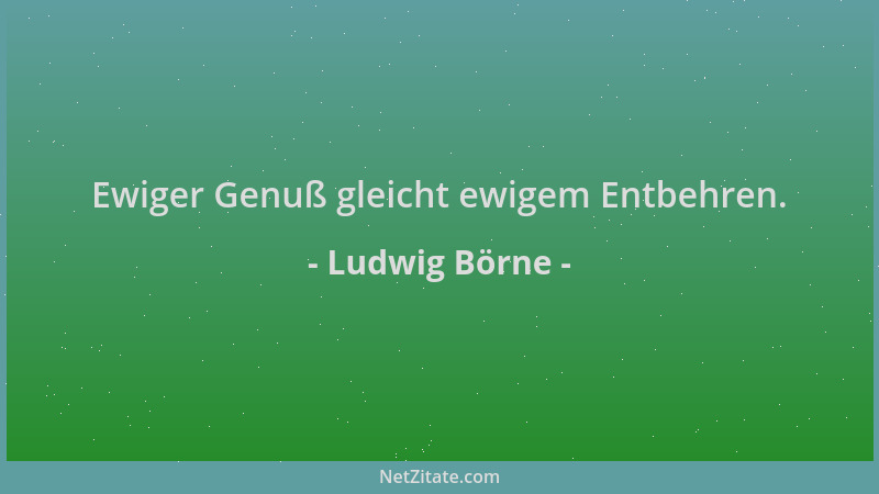 Ludwig Börne - Ewiger Genuß gleicht ewigem Entbehren....