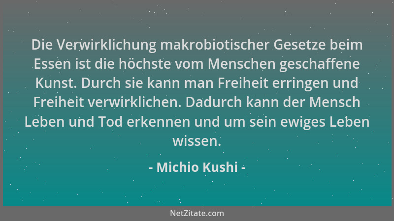 Michio Kushi - Die Verwirklichung makrobiotischer Gesetze beim Essen ist die höchste vom Menschen geschaffene Kunst. Durch...