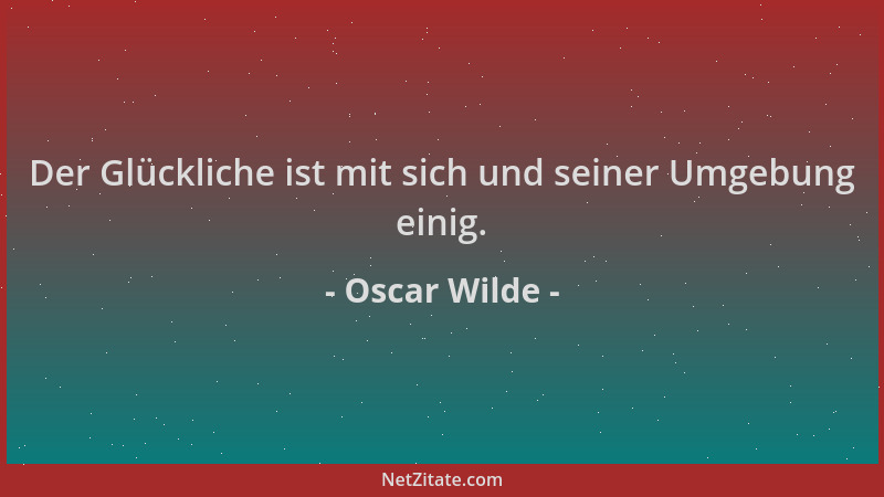 Oscar Wilde - Der Glückliche ist mit sich und seiner Umgebung einig....
