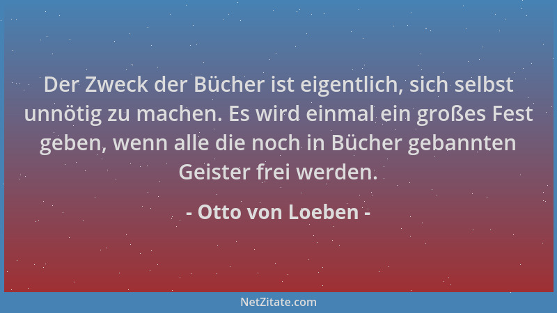 Otto von Loeben - Der Zweck der Bücher ist eigentlich, sich selbst unnötig zu machen. Es wird einmal ein großes Fest geben,...