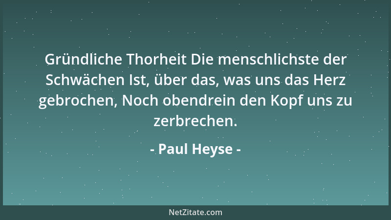 Paul Heyse - Gründliche Thorheit Die menschlichste der Schwächen Ist, über das, was uns das Herz gebrochen, Noch obendrein...