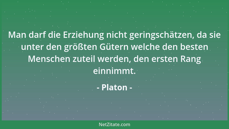 Platon - Man darf die Erziehung nicht geringschätzen, da sie unter den größten Gütern welche den besten Menschen zuteil wer...