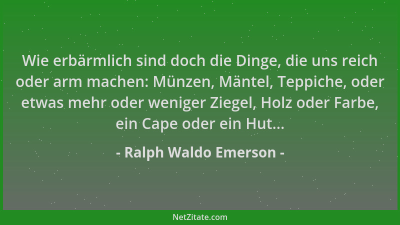 Ralph Waldo Emerson - Wie erbärmlich sind doch die Dinge, die uns reich oder arm machen: Münzen, Mäntel, Teppiche, oder etw...