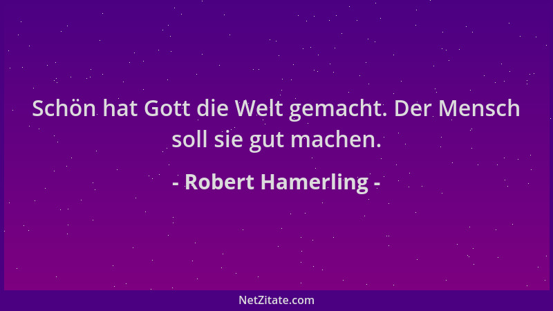 Robert Hamerling - Schön hat Gott die Welt gemacht. Der Mensch soll sie gut machen....